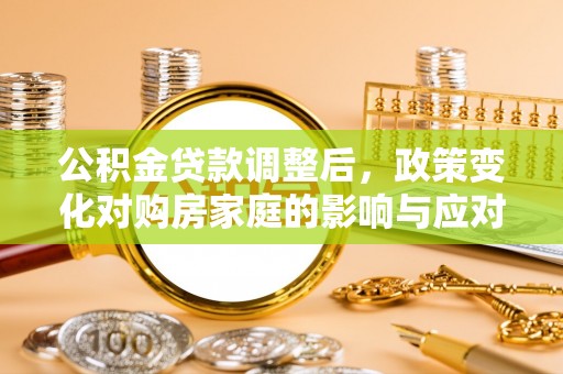 细河公积金贷款调整后，政策变化对购房家庭的影响与应对策略