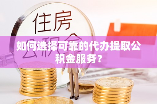 细河如何选择可靠的代办提取公积金服务？