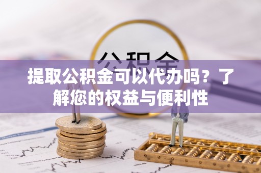 细河提取公积金可以代办吗？了解您的权益与便利性