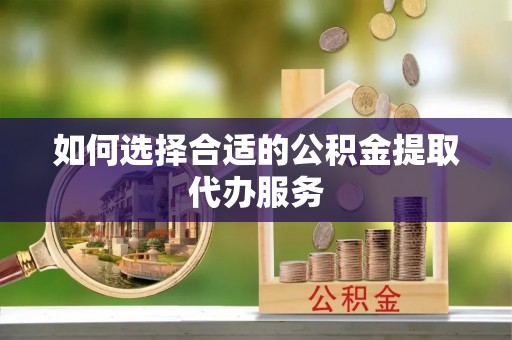 细河如何选择合适的公积金提取代办服务