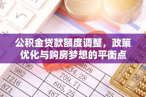 细河公积金贷款额度调整，政策优化与购房梦想的平衡点