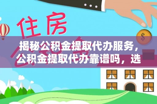 细河揭秘公积金提取代办服务，公积金提取代办靠谱吗，选择需谨慎