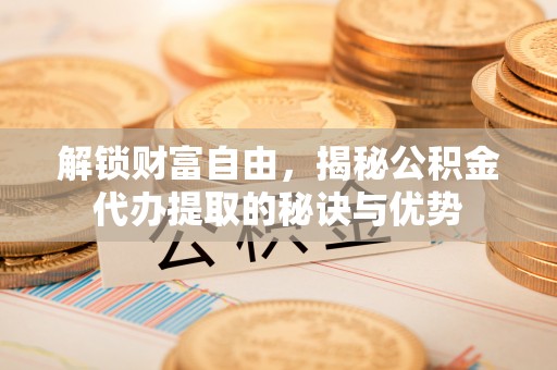 细河解锁财富自由，揭秘公积金代办提取的秘诀与优势