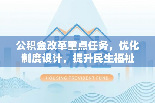 细河公积金改革重点任务，优化制度设计，提升民生福祉