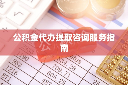 细河公积金代办提取咨询服务指南