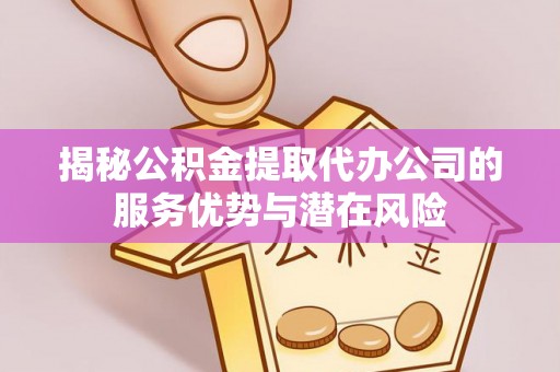 细河揭秘公积金提取代办公司的服务优势与潜在风险