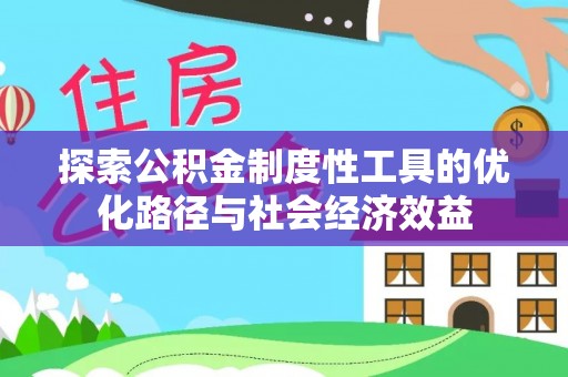 细河探索公积金制度性工具的优化路径与社会经济效益