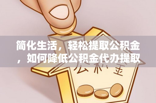 细河简化生活，轻松提取公积金，如何降低公积金代办提取的费用？