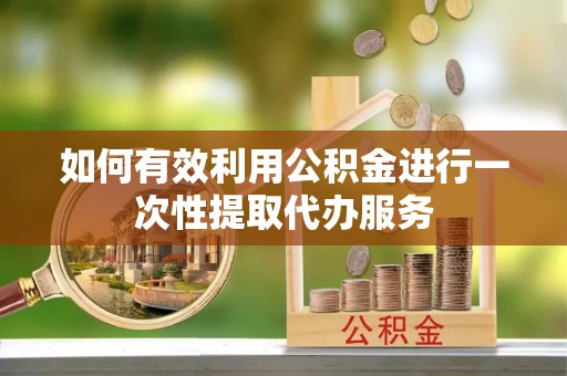 细河如何有效利用公积金进行一次性提取代办服务