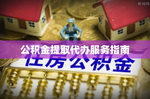 细河公积金提取代办服务指南