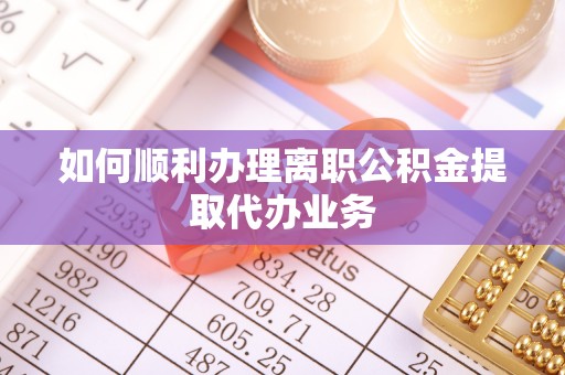 细河如何顺利办理离职公积金提取代办业务