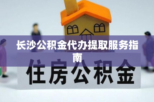 细河长沙公积金代办提取服务指南