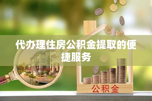 细河代办理住房公积金提取的便捷服务