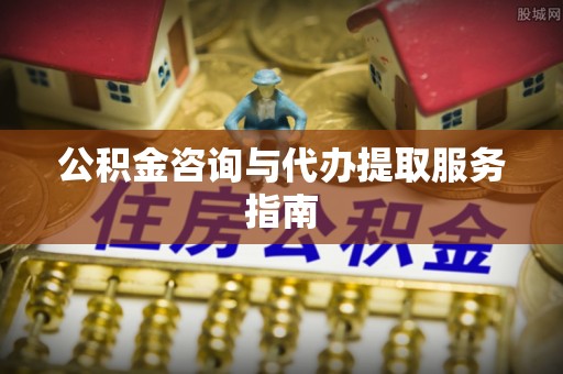 细河公积金咨询与代办提取服务指南