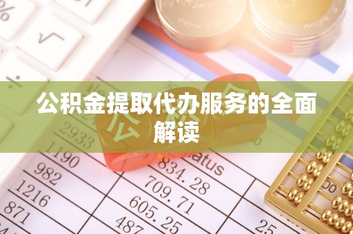 细河公积金提取代办服务的全面解读