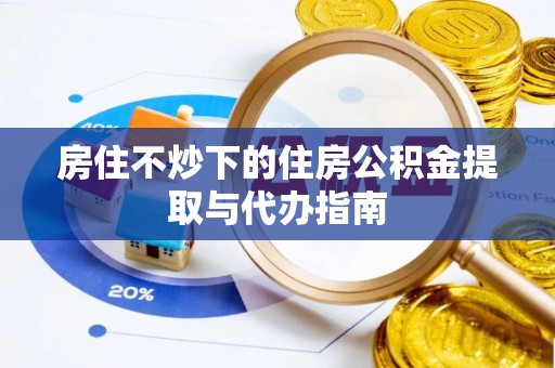 细河房住不炒下的住房公积金提取与代办指南
