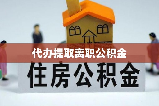 细河代办提取离职公积金