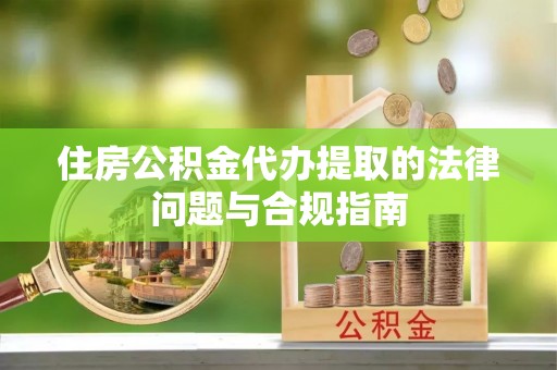 细河住房公积金代办提取的法律问题与合规指南