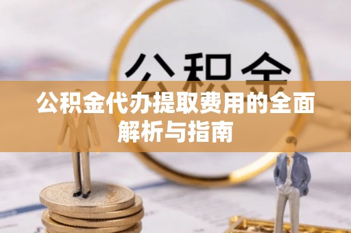 细河公积金代办提取费用的全面解析与指南