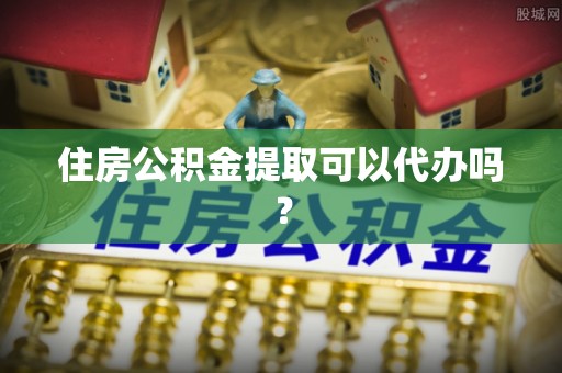 细河住房公积金提取可以代办吗？