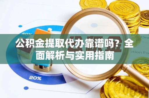 细河公积金提取代办靠谱吗？全面解析与实用指南
