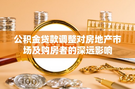 细河公积金贷款调整对房地产市场及购房者的深远影响