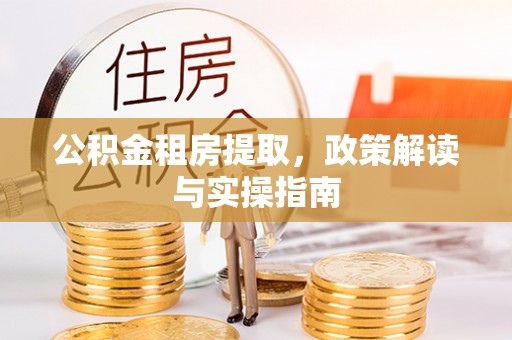 细河公积金租房提取，政策解读与实操指南